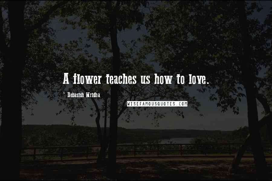 Debasish Mridha Quotes: A flower teaches us how to love.