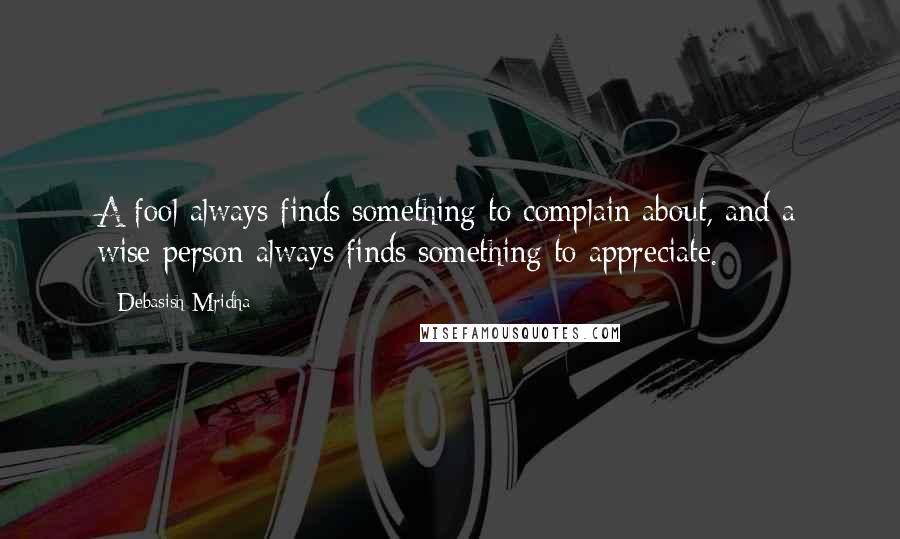 Debasish Mridha Quotes: A fool always finds something to complain about, and a wise person always finds something to appreciate.