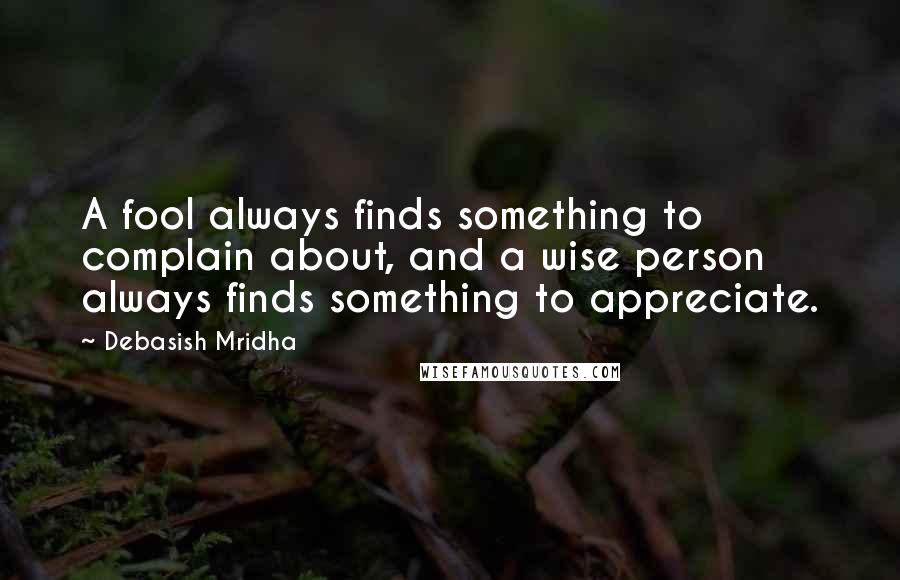 Debasish Mridha Quotes: A fool always finds something to complain about, and a wise person always finds something to appreciate.