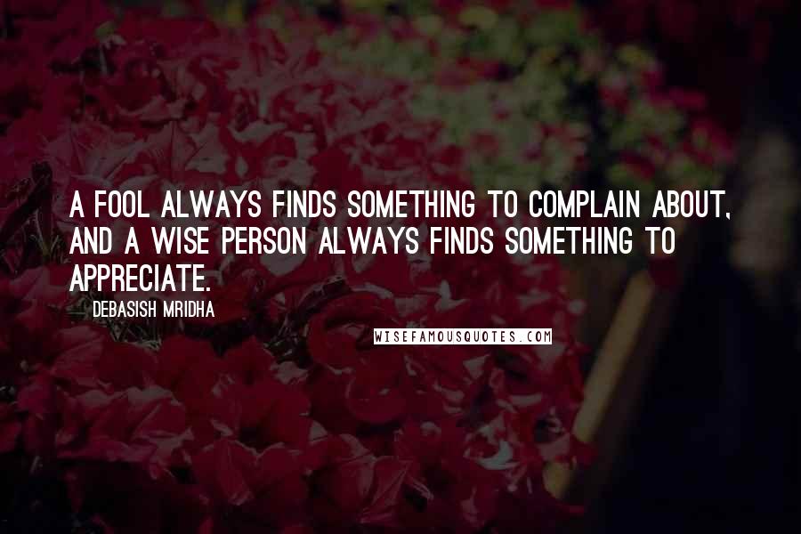 Debasish Mridha Quotes: A fool always finds something to complain about, and a wise person always finds something to appreciate.