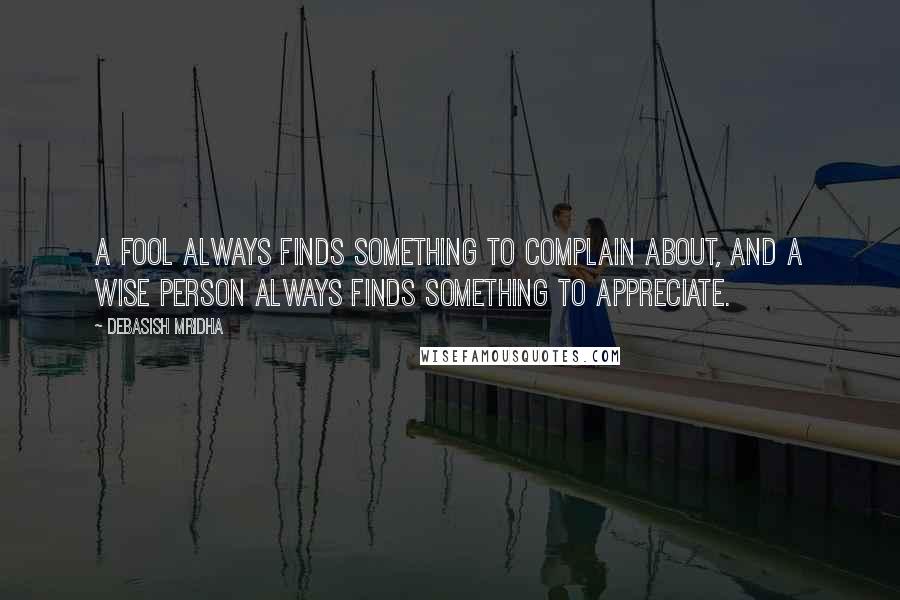 Debasish Mridha Quotes: A fool always finds something to complain about, and a wise person always finds something to appreciate.