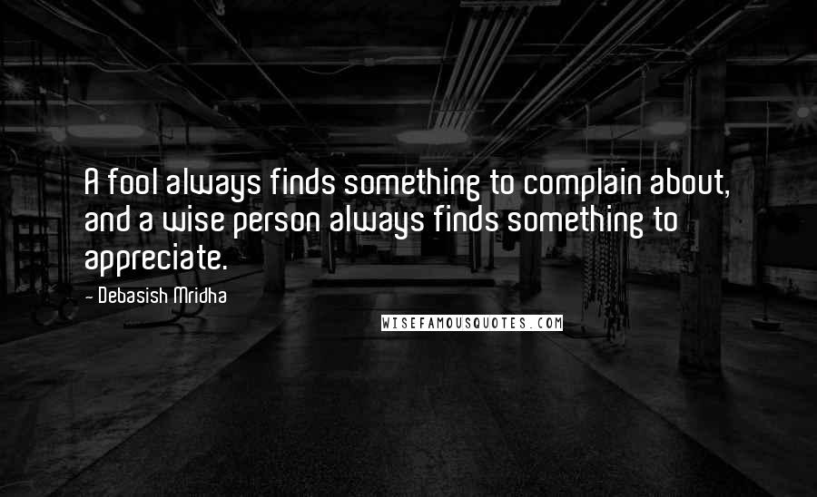 Debasish Mridha Quotes: A fool always finds something to complain about, and a wise person always finds something to appreciate.