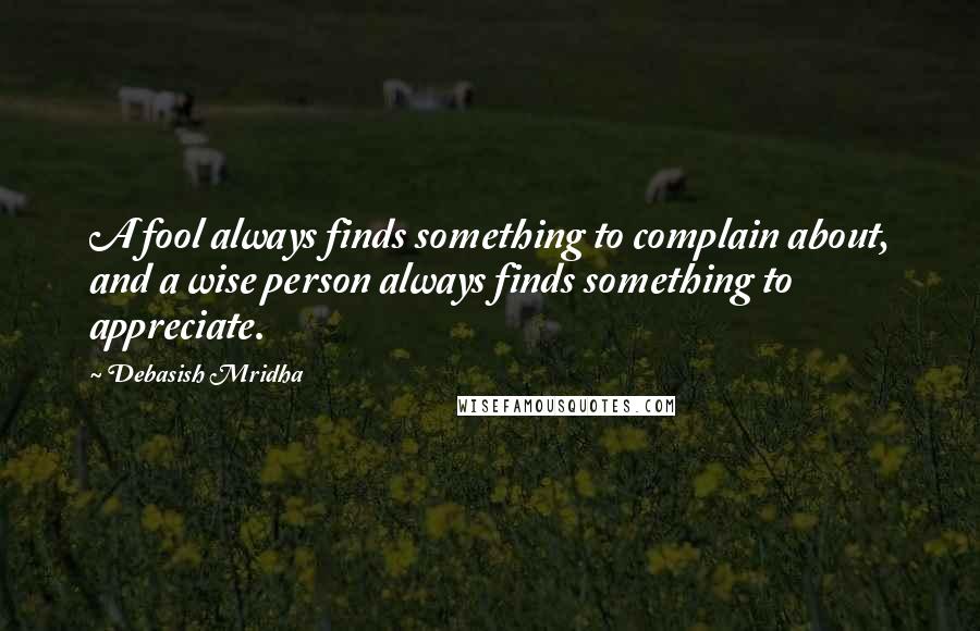 Debasish Mridha Quotes: A fool always finds something to complain about, and a wise person always finds something to appreciate.