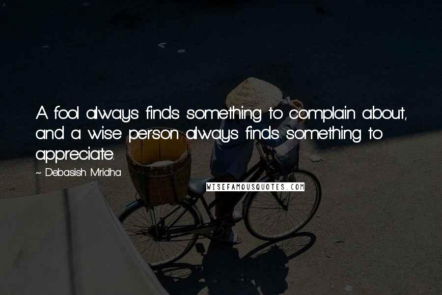 Debasish Mridha Quotes: A fool always finds something to complain about, and a wise person always finds something to appreciate.