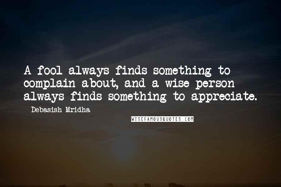 Debasish Mridha Quotes: A fool always finds something to complain about, and a wise person always finds something to appreciate.