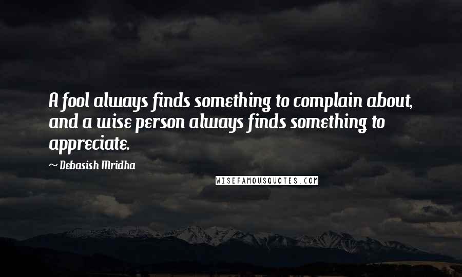 Debasish Mridha Quotes: A fool always finds something to complain about, and a wise person always finds something to appreciate.