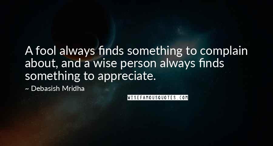 Debasish Mridha Quotes: A fool always finds something to complain about, and a wise person always finds something to appreciate.