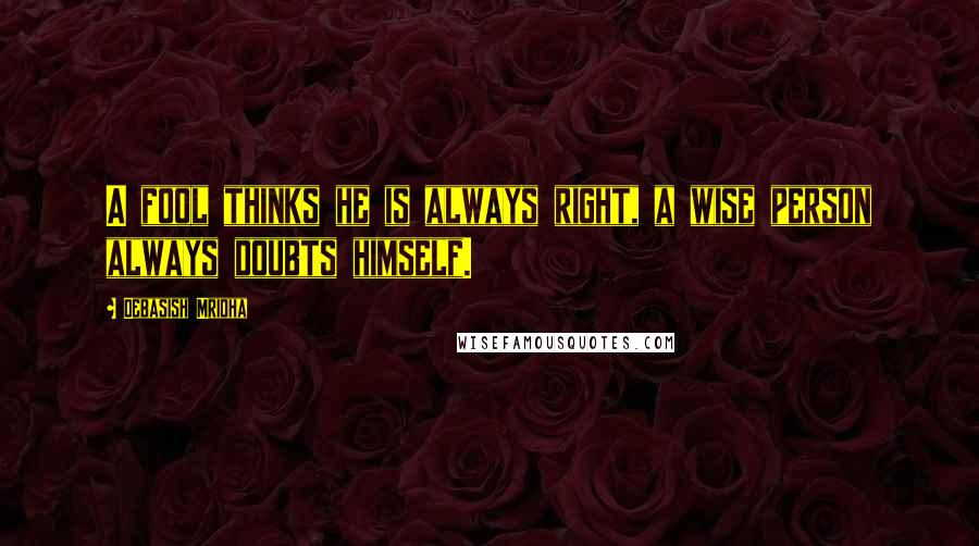 Debasish Mridha Quotes: A fool thinks he is always right, a wise person always doubts himself.