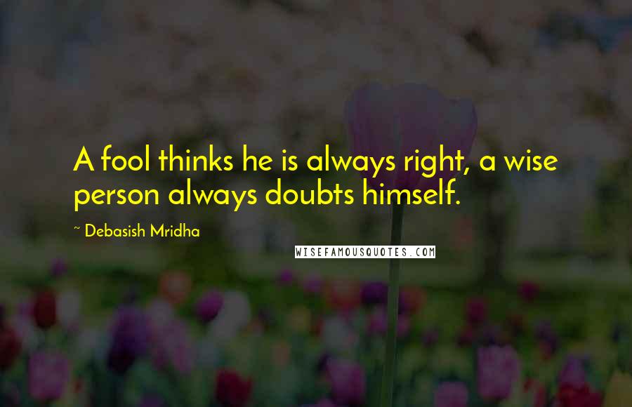 Debasish Mridha Quotes: A fool thinks he is always right, a wise person always doubts himself.