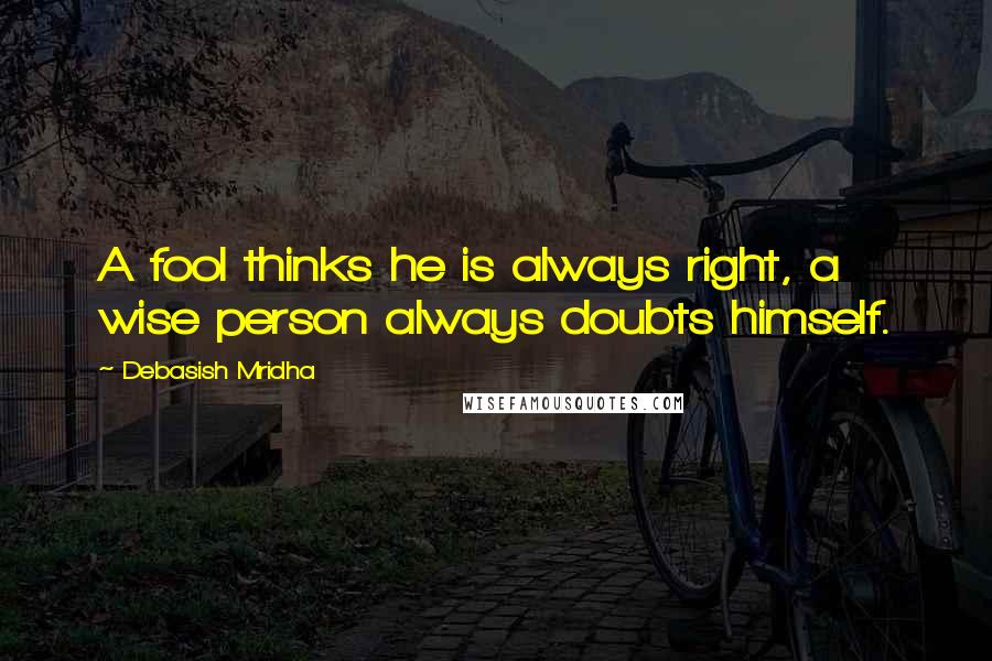 Debasish Mridha Quotes: A fool thinks he is always right, a wise person always doubts himself.