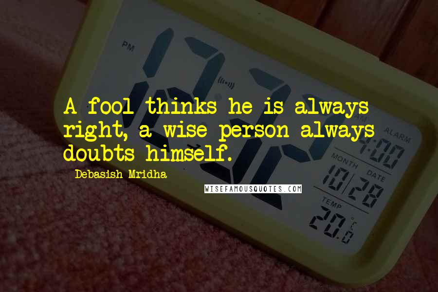 Debasish Mridha Quotes: A fool thinks he is always right, a wise person always doubts himself.