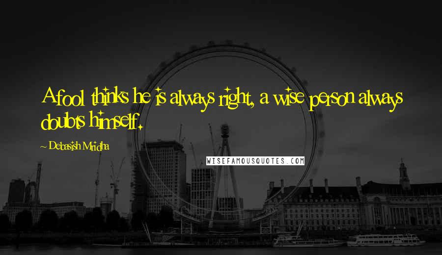 Debasish Mridha Quotes: A fool thinks he is always right, a wise person always doubts himself.