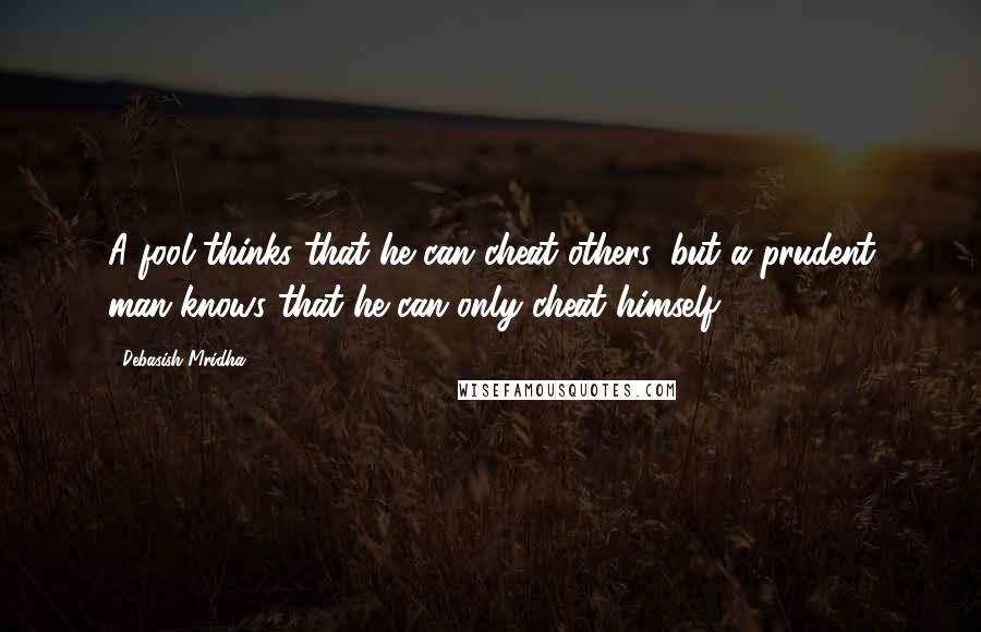 Debasish Mridha Quotes: A fool thinks that he can cheat others, but a prudent man knows that he can only cheat himself.