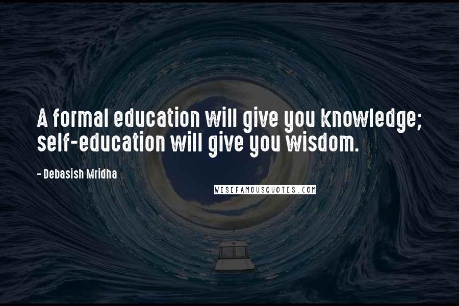Debasish Mridha Quotes: A formal education will give you knowledge; self-education will give you wisdom.