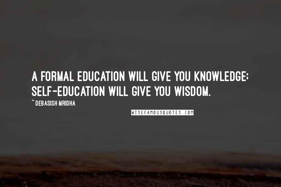 Debasish Mridha Quotes: A formal education will give you knowledge; self-education will give you wisdom.
