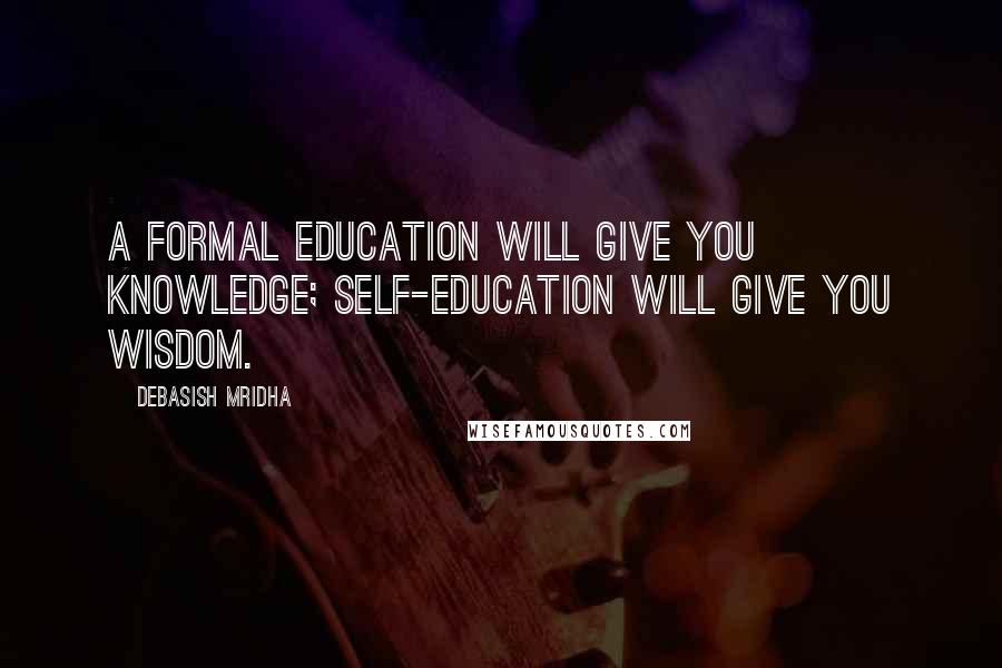 Debasish Mridha Quotes: A formal education will give you knowledge; self-education will give you wisdom.