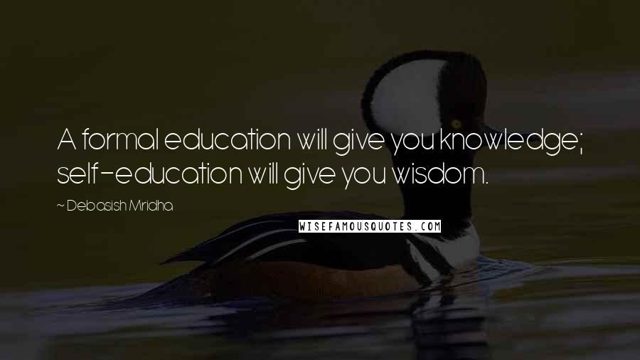 Debasish Mridha Quotes: A formal education will give you knowledge; self-education will give you wisdom.