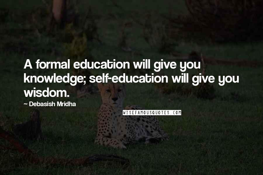 Debasish Mridha Quotes: A formal education will give you knowledge; self-education will give you wisdom.