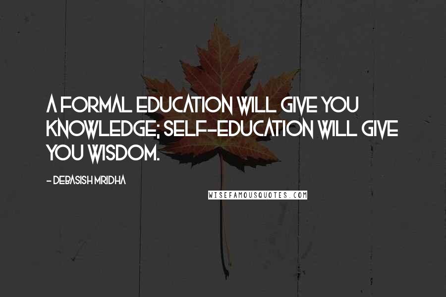 Debasish Mridha Quotes: A formal education will give you knowledge; self-education will give you wisdom.