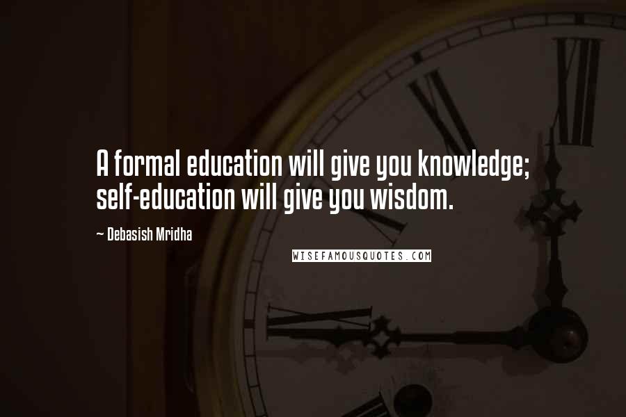 Debasish Mridha Quotes: A formal education will give you knowledge; self-education will give you wisdom.