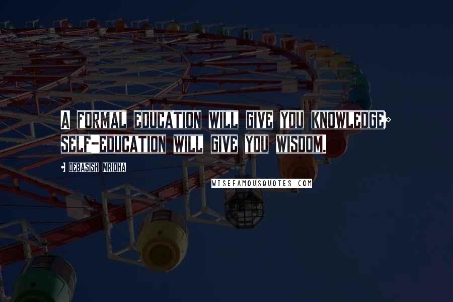 Debasish Mridha Quotes: A formal education will give you knowledge; self-education will give you wisdom.