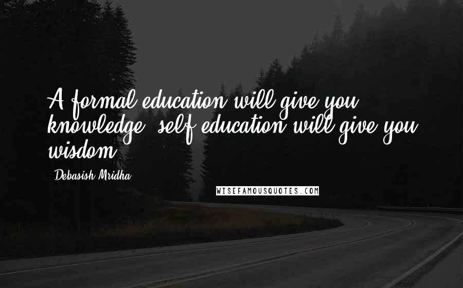 Debasish Mridha Quotes: A formal education will give you knowledge; self-education will give you wisdom.