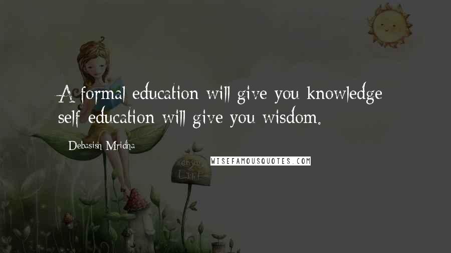 Debasish Mridha Quotes: A formal education will give you knowledge; self-education will give you wisdom.