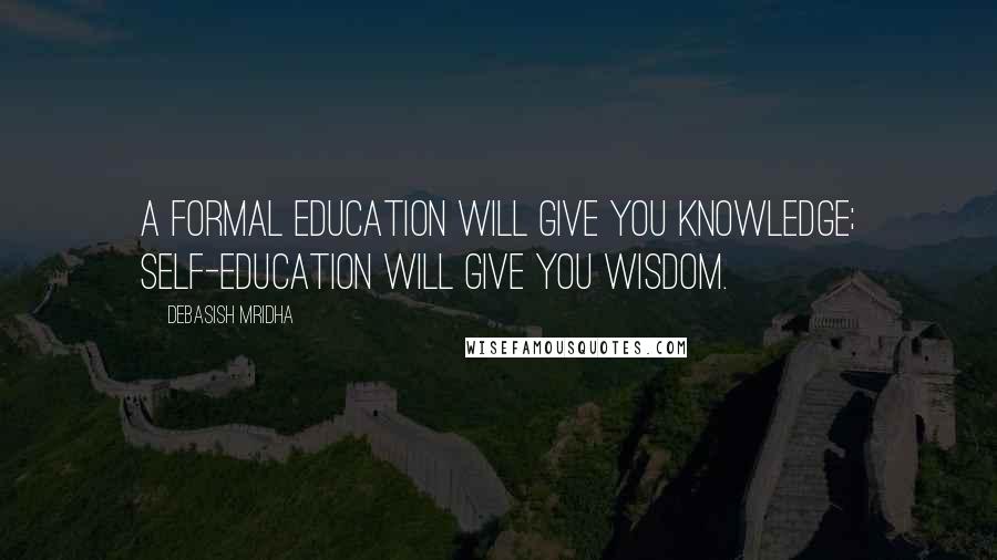 Debasish Mridha Quotes: A formal education will give you knowledge; self-education will give you wisdom.