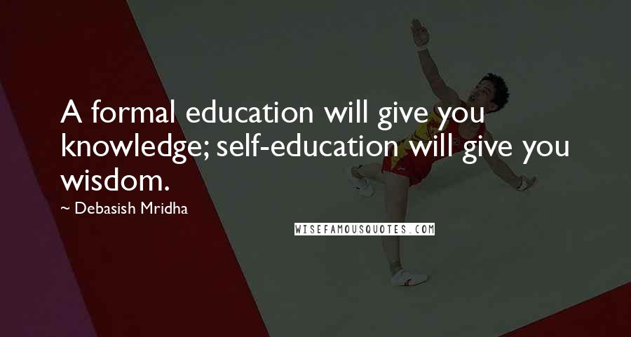 Debasish Mridha Quotes: A formal education will give you knowledge; self-education will give you wisdom.
