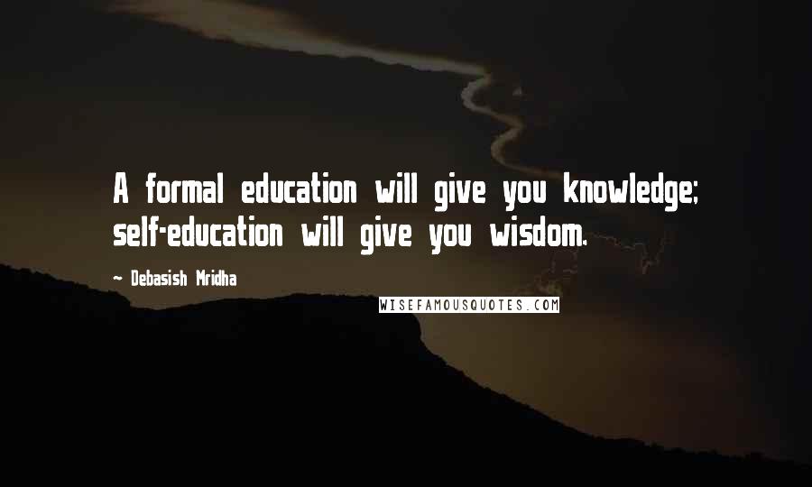Debasish Mridha Quotes: A formal education will give you knowledge; self-education will give you wisdom.