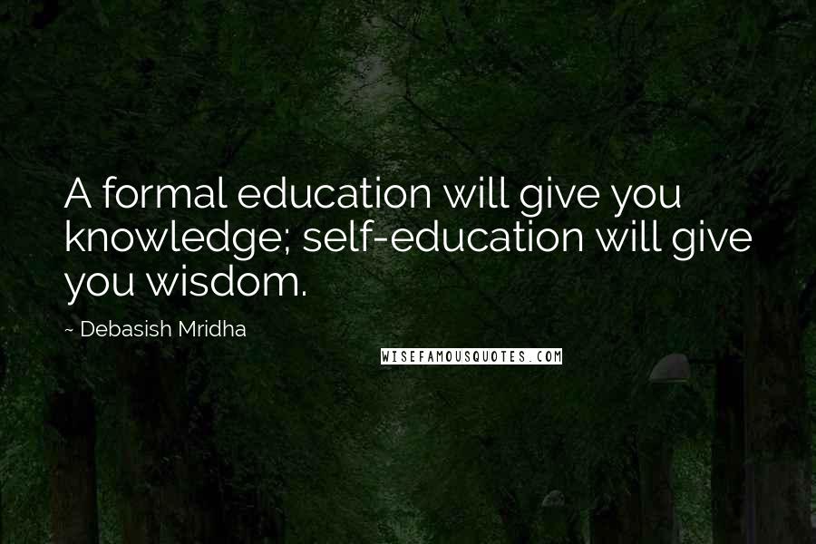 Debasish Mridha Quotes: A formal education will give you knowledge; self-education will give you wisdom.