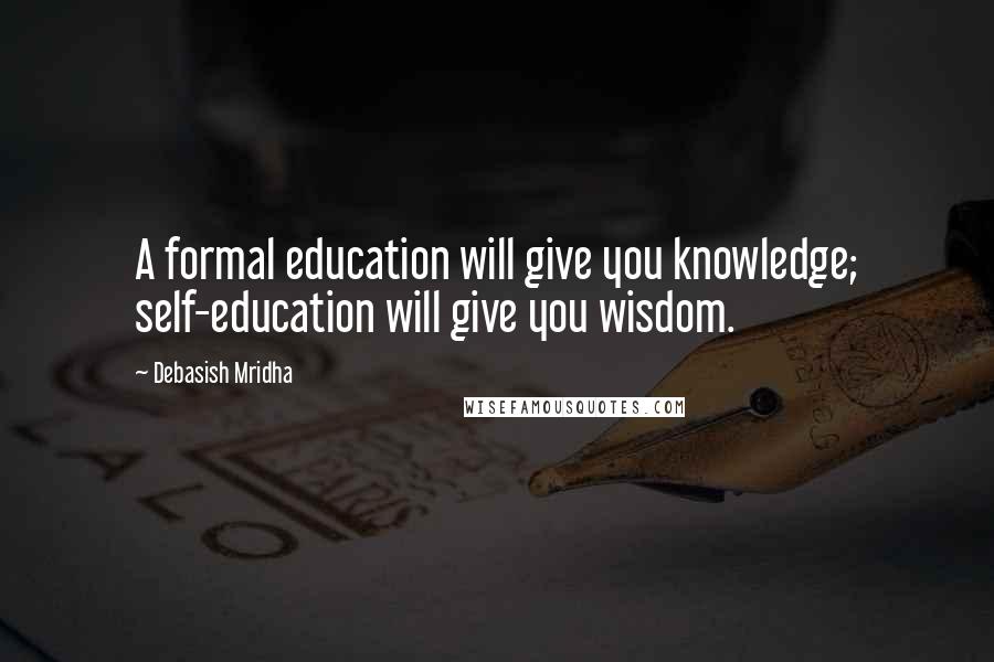 Debasish Mridha Quotes: A formal education will give you knowledge; self-education will give you wisdom.