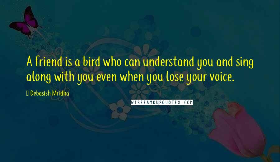 Debasish Mridha Quotes: A friend is a bird who can understand you and sing along with you even when you lose your voice.