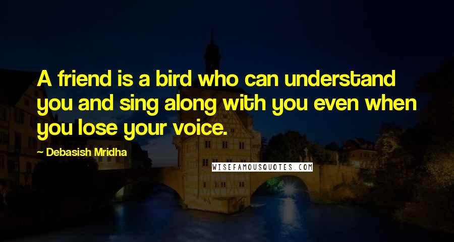 Debasish Mridha Quotes: A friend is a bird who can understand you and sing along with you even when you lose your voice.