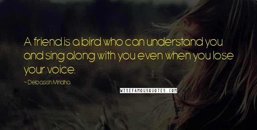 Debasish Mridha Quotes: A friend is a bird who can understand you and sing along with you even when you lose your voice.