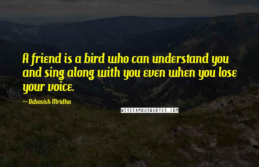 Debasish Mridha Quotes: A friend is a bird who can understand you and sing along with you even when you lose your voice.