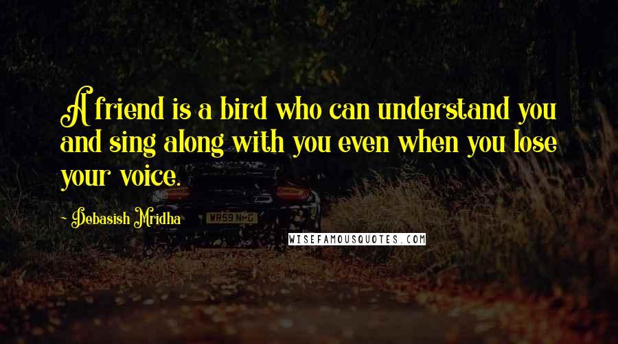 Debasish Mridha Quotes: A friend is a bird who can understand you and sing along with you even when you lose your voice.