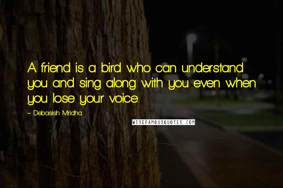Debasish Mridha Quotes: A friend is a bird who can understand you and sing along with you even when you lose your voice.