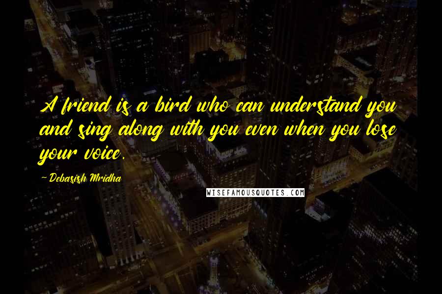 Debasish Mridha Quotes: A friend is a bird who can understand you and sing along with you even when you lose your voice.