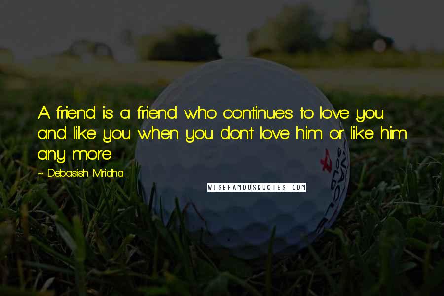 Debasish Mridha Quotes: A friend is a friend who continues to love you and like you when you don't love him or like him any more.