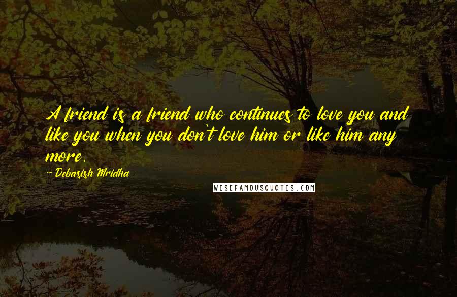 Debasish Mridha Quotes: A friend is a friend who continues to love you and like you when you don't love him or like him any more.