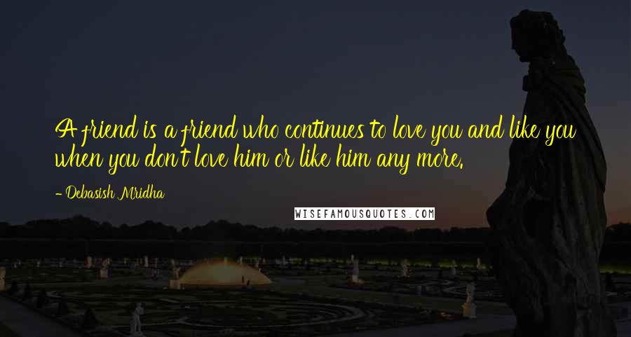 Debasish Mridha Quotes: A friend is a friend who continues to love you and like you when you don't love him or like him any more.