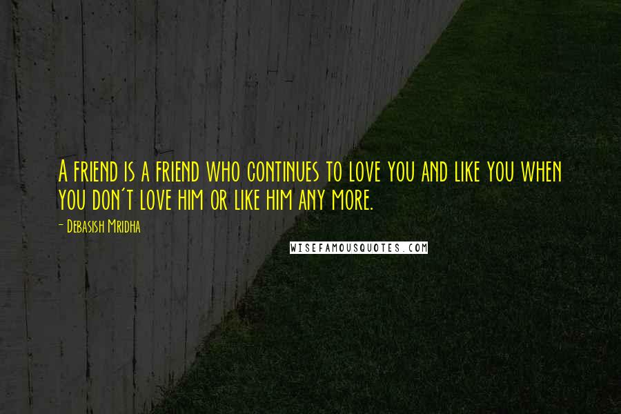 Debasish Mridha Quotes: A friend is a friend who continues to love you and like you when you don't love him or like him any more.