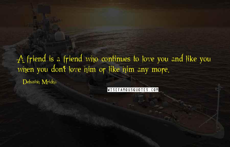Debasish Mridha Quotes: A friend is a friend who continues to love you and like you when you don't love him or like him any more.