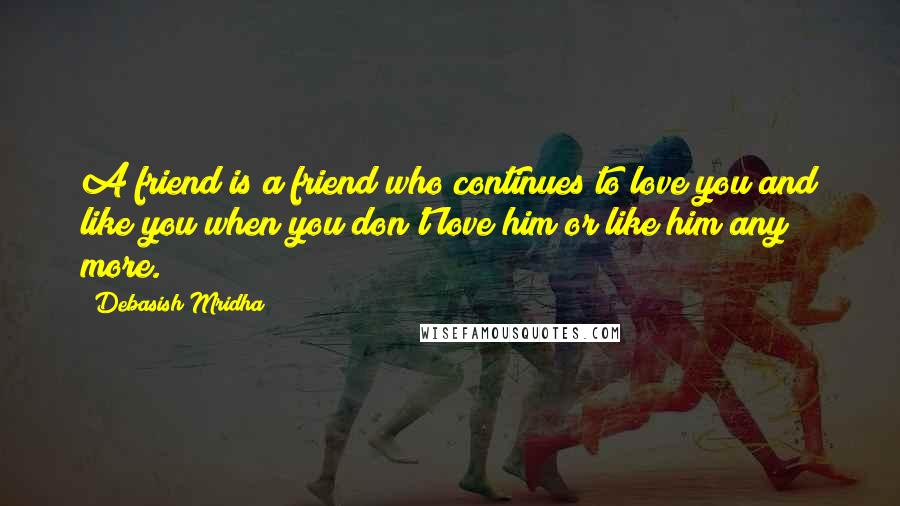 Debasish Mridha Quotes: A friend is a friend who continues to love you and like you when you don't love him or like him any more.