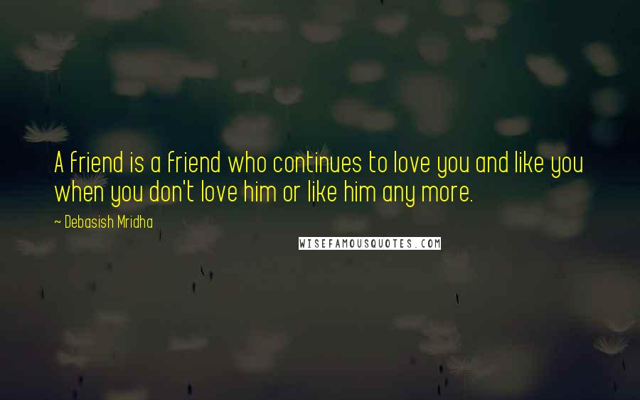 Debasish Mridha Quotes: A friend is a friend who continues to love you and like you when you don't love him or like him any more.