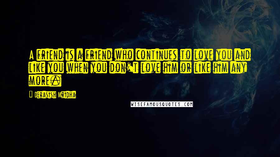 Debasish Mridha Quotes: A friend is a friend who continues to love you and like you when you don't love him or like him any more.