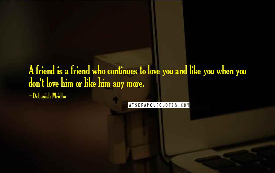 Debasish Mridha Quotes: A friend is a friend who continues to love you and like you when you don't love him or like him any more.
