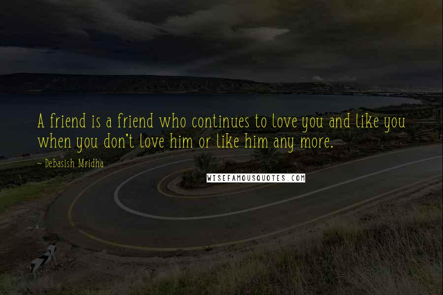 Debasish Mridha Quotes: A friend is a friend who continues to love you and like you when you don't love him or like him any more.