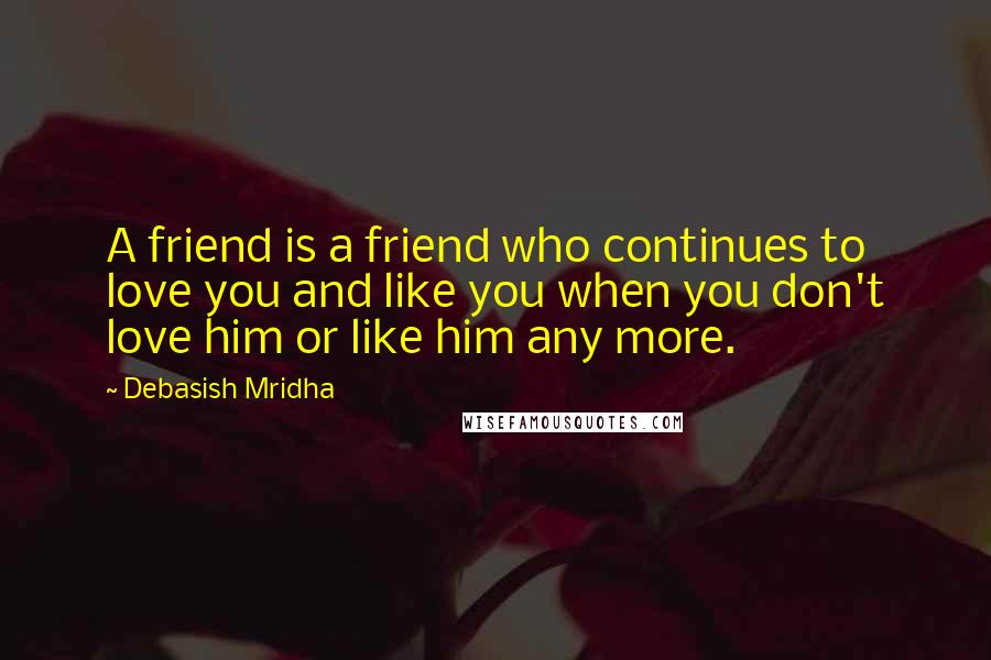 Debasish Mridha Quotes: A friend is a friend who continues to love you and like you when you don't love him or like him any more.